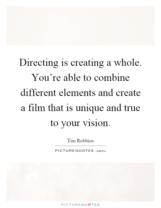 Directing is creating a whole. You're able to combine different elements and create a film that is unique and true to your vision Picture Quote #1
