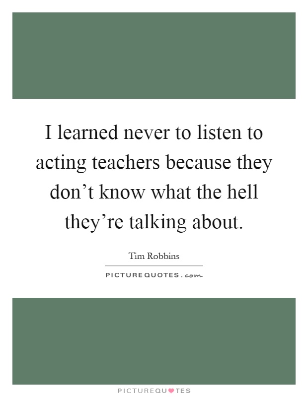 I learned never to listen to acting teachers because they don't know what the hell they're talking about Picture Quote #1