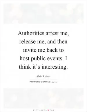 Authorities arrest me, release me, and then invite me back to host public events. I think it’s interesting Picture Quote #1