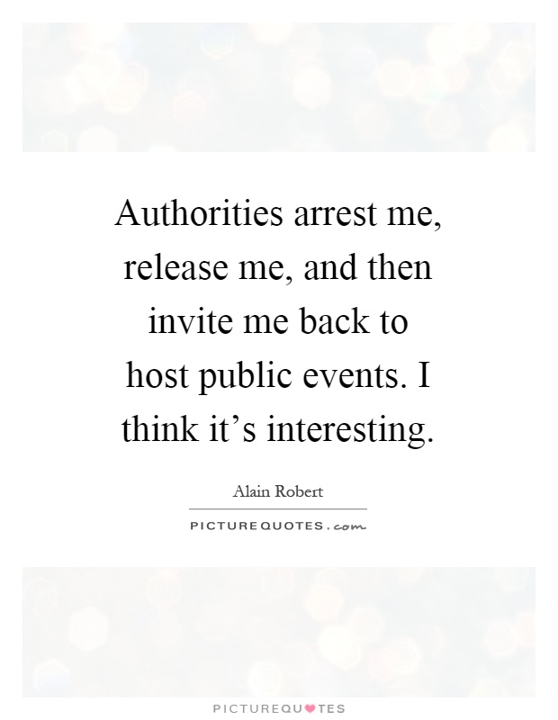 Authorities arrest me, release me, and then invite me back to host public events. I think it's interesting Picture Quote #1