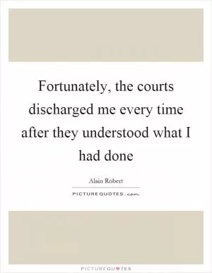 Fortunately, the courts discharged me every time after they understood what I had done Picture Quote #1