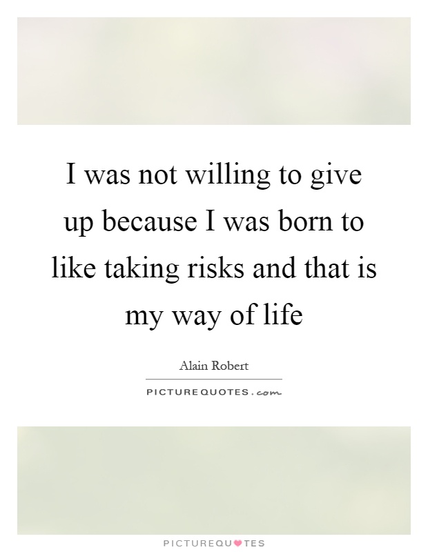 I was not willing to give up because I was born to like taking risks and that is my way of life Picture Quote #1