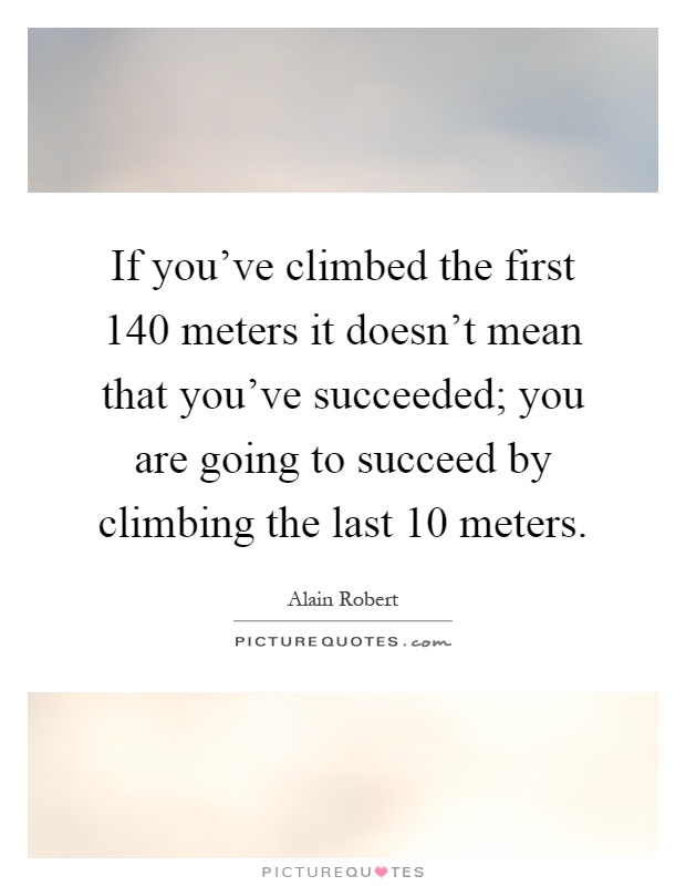 If you've climbed the first 140 meters it doesn't mean that you've succeeded; you are going to succeed by climbing the last 10 meters Picture Quote #1