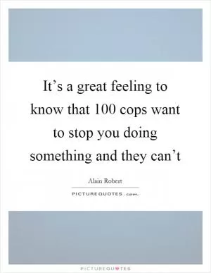 It’s a great feeling to know that 100 cops want to stop you doing something and they can’t Picture Quote #1