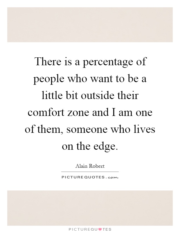 There is a percentage of people who want to be a little bit outside their comfort zone and I am one of them, someone who lives on the edge Picture Quote #1