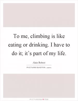 To me, climbing is like eating or drinking. I have to do it; it’s part of my life Picture Quote #1