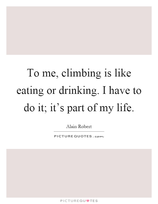 To me, climbing is like eating or drinking. I have to do it; it's part of my life Picture Quote #1