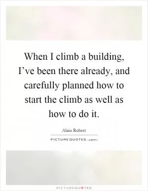 When I climb a building, I’ve been there already, and carefully planned how to start the climb as well as how to do it Picture Quote #1