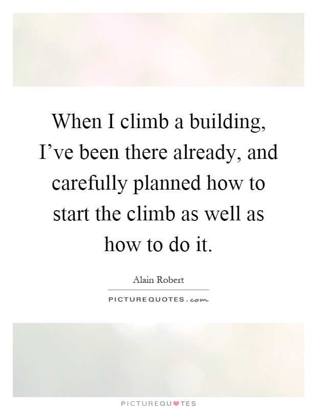 When I climb a building, I've been there already, and carefully planned how to start the climb as well as how to do it Picture Quote #1