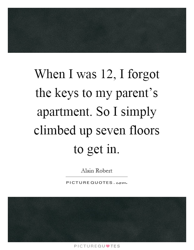 When I was 12, I forgot the keys to my parent's apartment. So I simply climbed up seven floors to get in Picture Quote #1