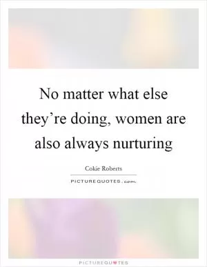 No matter what else they’re doing, women are also always nurturing Picture Quote #1