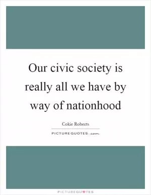 Our civic society is really all we have by way of nationhood Picture Quote #1