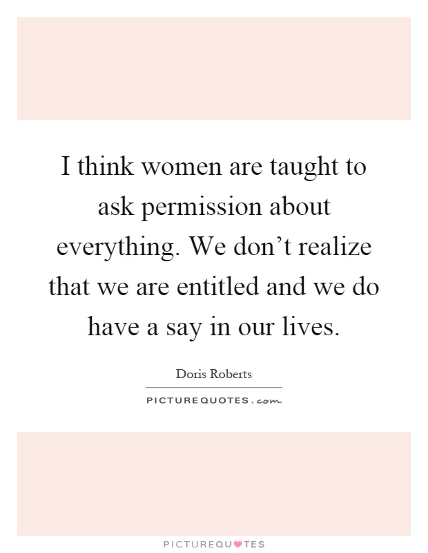 I think women are taught to ask permission about everything. We don't realize that we are entitled and we do have a say in our lives Picture Quote #1
