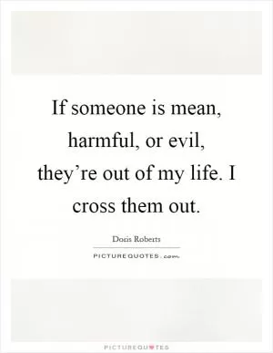 If someone is mean, harmful, or evil, they’re out of my life. I cross them out Picture Quote #1