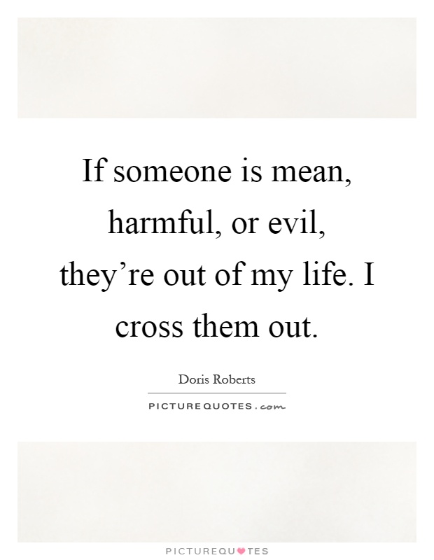 If someone is mean, harmful, or evil, they're out of my life. I cross them out Picture Quote #1