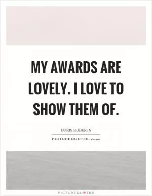 My awards are lovely. I love to show them of Picture Quote #1