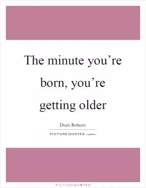 The minute you’re born, you’re getting older Picture Quote #1