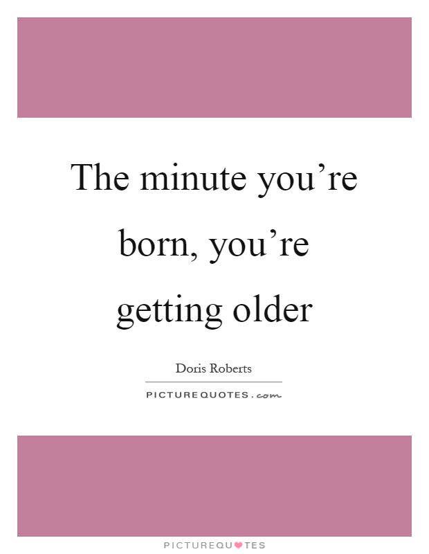 The minute you're born, you're getting older Picture Quote #1