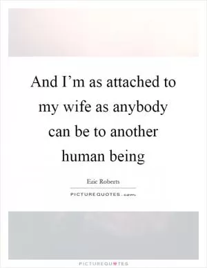 And I’m as attached to my wife as anybody can be to another human being Picture Quote #1