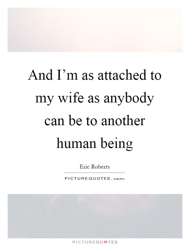And I'm as attached to my wife as anybody can be to another human being Picture Quote #1