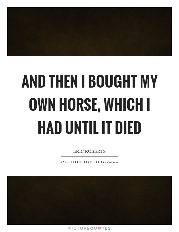 And then I bought my own horse, which I had until it died Picture Quote #1