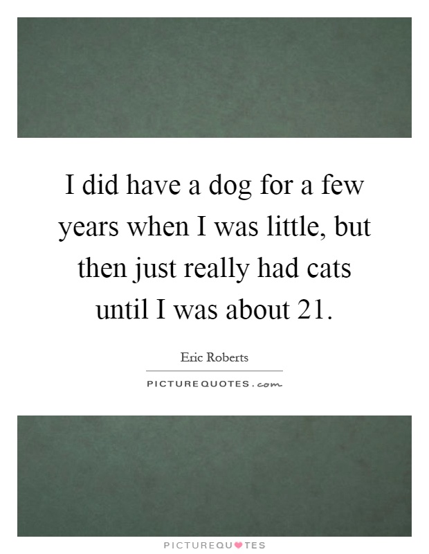I did have a dog for a few years when I was little, but then just really had cats until I was about 21 Picture Quote #1