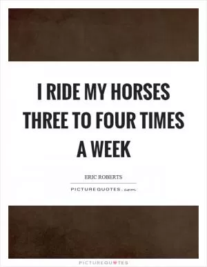 I ride my horses three to four times a week Picture Quote #1