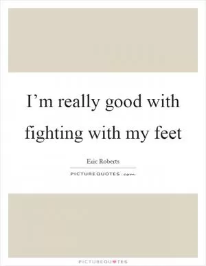 I’m really good with fighting with my feet Picture Quote #1