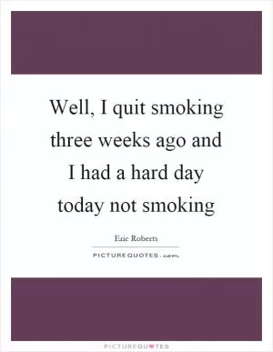 Well, I quit smoking three weeks ago and I had a hard day today not smoking Picture Quote #1