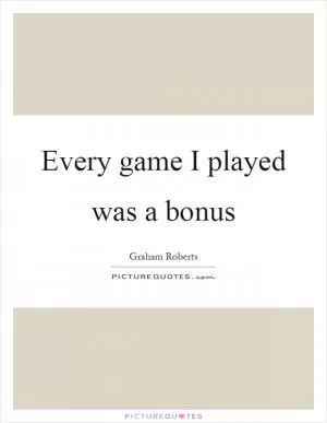 Every game I played was a bonus Picture Quote #1