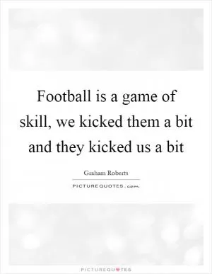 Football is a game of skill, we kicked them a bit and they kicked us a bit Picture Quote #1