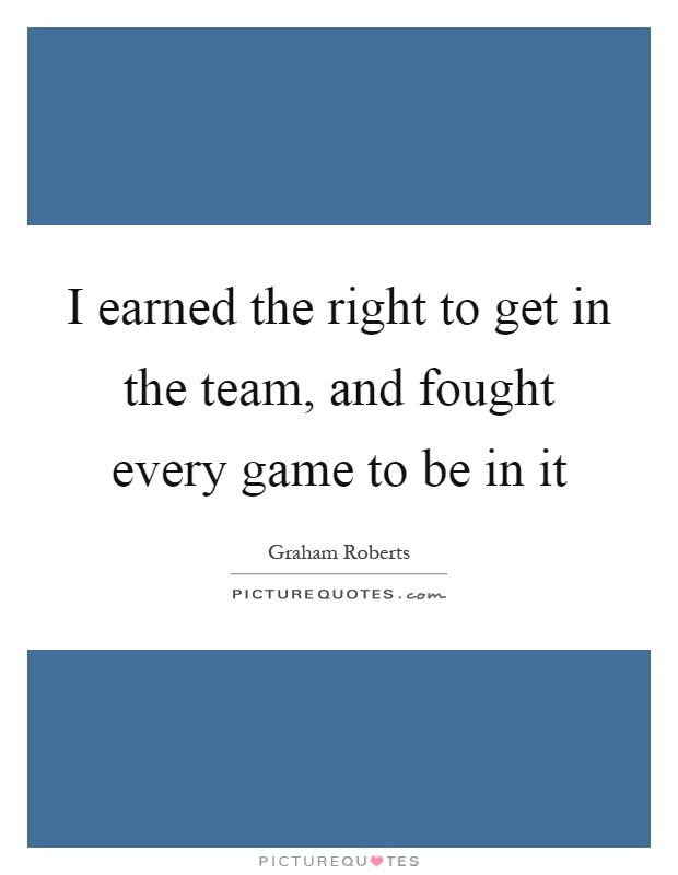 I earned the right to get in the team, and fought every game to be in it Picture Quote #1