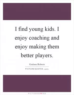 I find young kids. I enjoy coaching and enjoy making them better players Picture Quote #1