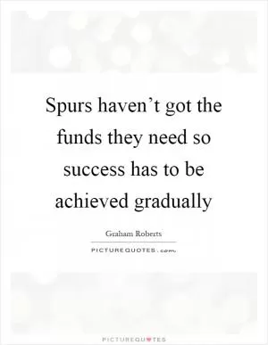 Spurs haven’t got the funds they need so success has to be achieved gradually Picture Quote #1