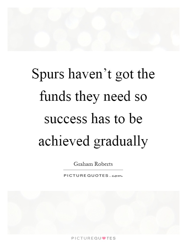 Spurs haven't got the funds they need so success has to be achieved gradually Picture Quote #1
