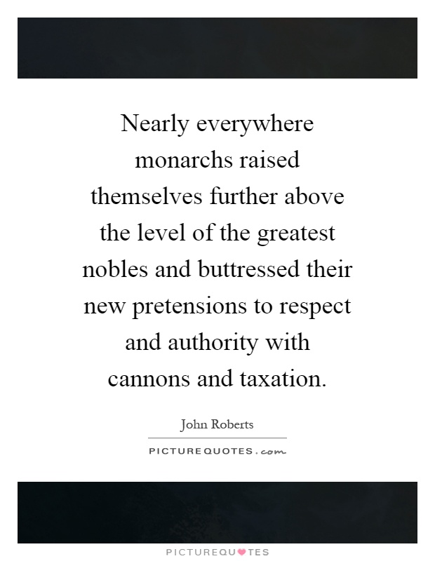 Nearly everywhere monarchs raised themselves further above the level of the greatest nobles and buttressed their new pretensions to respect and authority with cannons and taxation Picture Quote #1