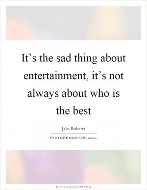 It’s the sad thing about entertainment, it’s not always about who is the best Picture Quote #1