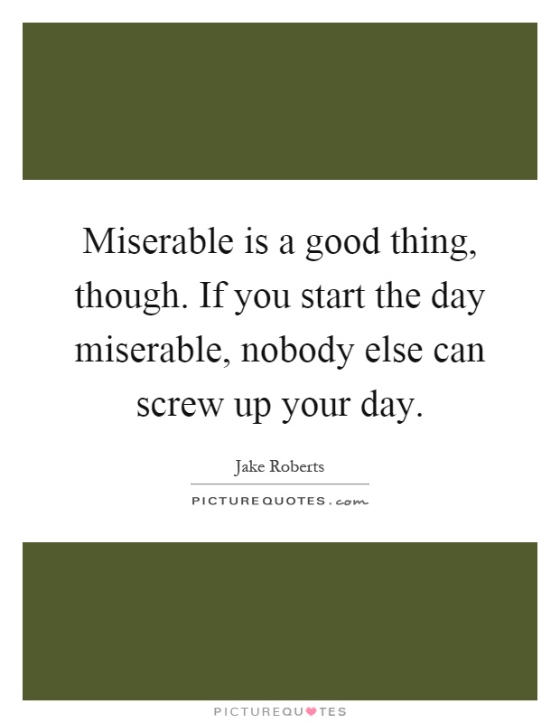 Miserable is a good thing, though. If you start the day miserable, nobody else can screw up your day Picture Quote #1