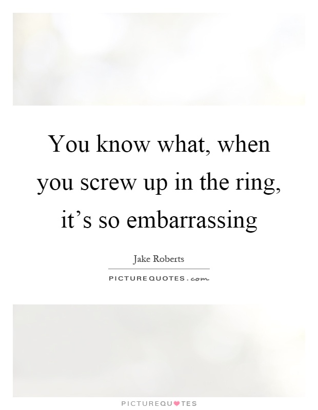 You know what, when you screw up in the ring, it's so embarrassing Picture Quote #1