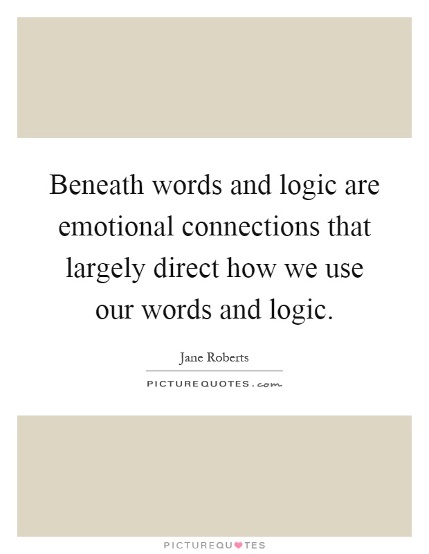 Beneath words and logic are emotional connections that largely direct how we use our words and logic Picture Quote #1
