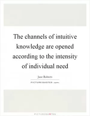 The channels of intuitive knowledge are opened according to the intensity of individual need Picture Quote #1