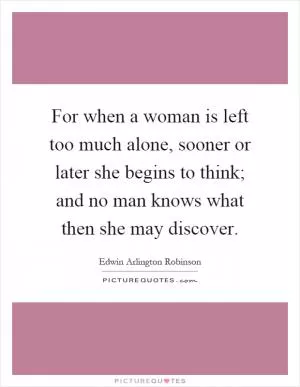 For when a woman is left too much alone, sooner or later she begins to think; and no man knows what then she may discover Picture Quote #1