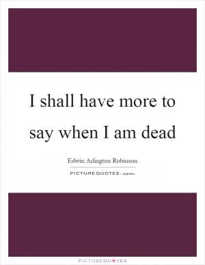I shall have more to say when I am dead Picture Quote #1