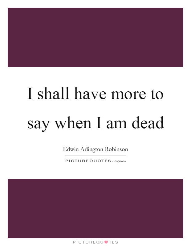 I shall have more to say when I am dead Picture Quote #1