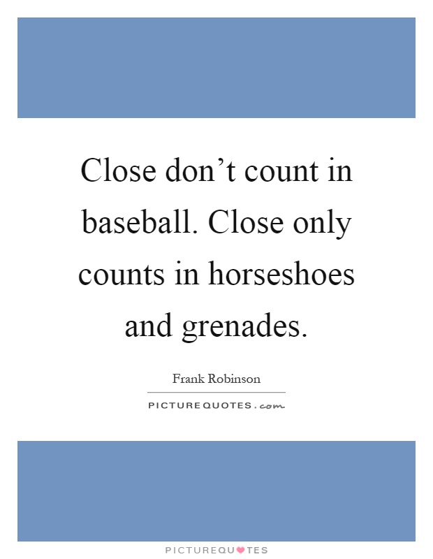 Close don't count in baseball. Close only counts in horseshoes and grenades Picture Quote #1