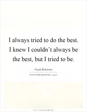 I always tried to do the best. I knew I couldn’t always be the best, but I tried to be Picture Quote #1