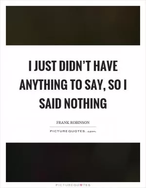 I just didn’t have anything to say, so I said nothing Picture Quote #1