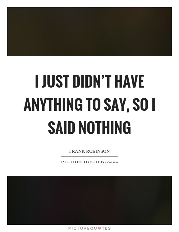 I just didn't have anything to say, so I said nothing Picture Quote #1