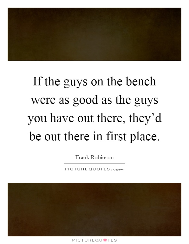 If the guys on the bench were as good as the guys you have out there, they'd be out there in first place Picture Quote #1