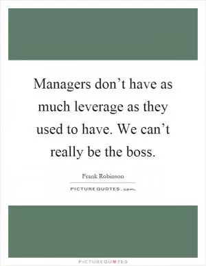 Managers don’t have as much leverage as they used to have. We can’t really be the boss Picture Quote #1